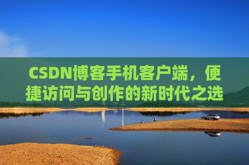 CSDN博客手机客户端，便捷访问与创作的新时代之选