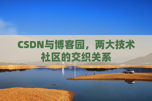 CSDN与博客园，两大技术社区的交织关系